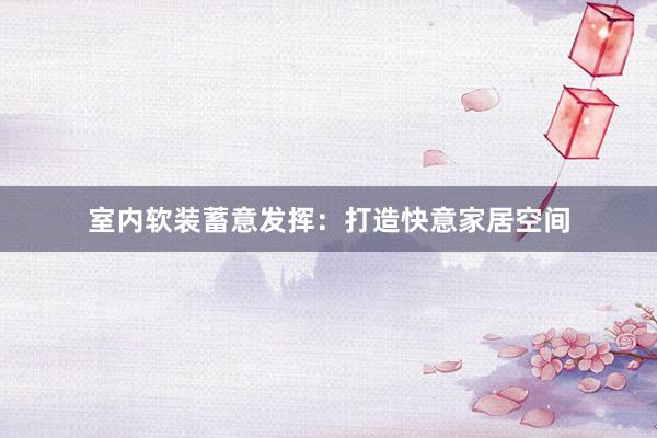 室内软装蓄意发挥：打造快意家居空间