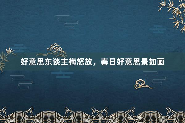 好意思东谈主梅怒放，春日好意思景如画