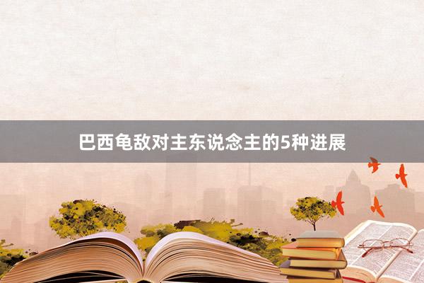 巴西龟敌对主东说念主的5种进展
